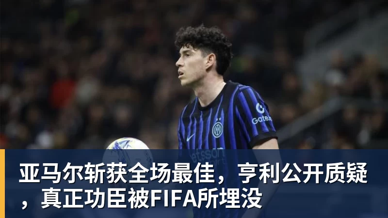 亚马尔斩获全场最佳，亨利公开质疑，真正功臣被FIFA所埋没