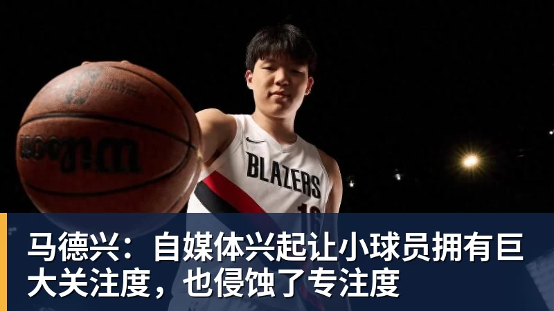 马德兴：自媒体兴起让小球员拥有巨大关注度，也侵蚀了专注度