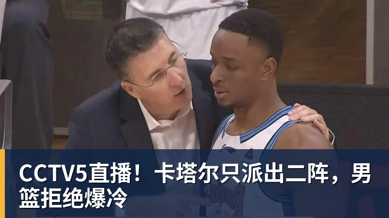 CCTV5直播！卡塔尔只派出二阵，男篮拒绝爆冷