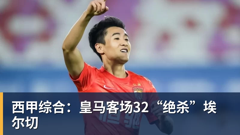 西甲综合：皇马客场32“绝杀”埃尔切