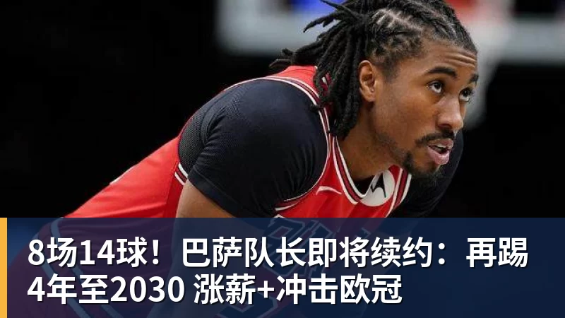 8场14球！巴萨队长即将续约：再踢4年至2030 涨薪+冲击欧冠
