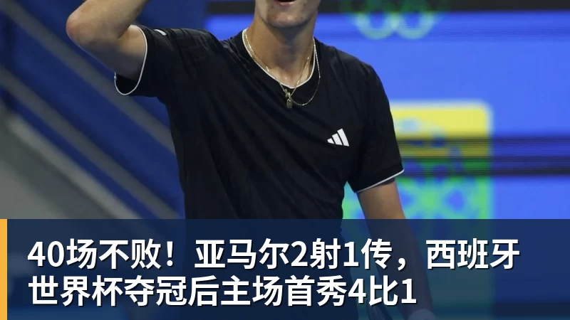 40场不败!亚马尔2射1传,西班牙世界杯夺冠后主场首秀4比1