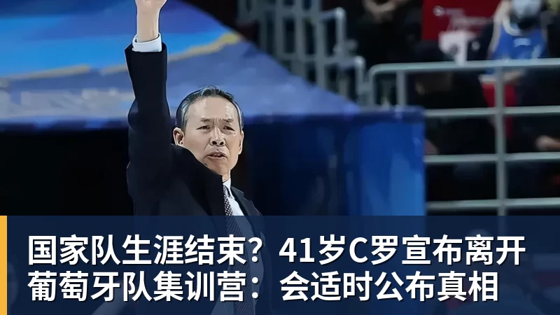国家队生涯结束?41岁C罗宣布离开葡萄牙队集训营:会适时公布真相