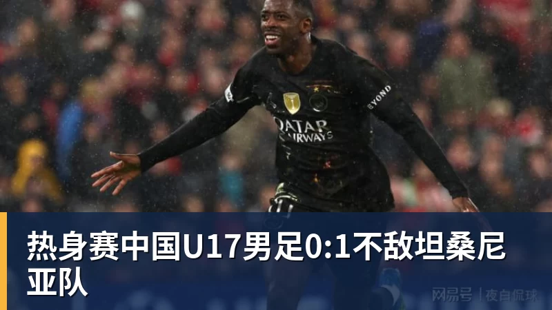 热身赛中国U17男足0:1不敌坦桑尼亚队