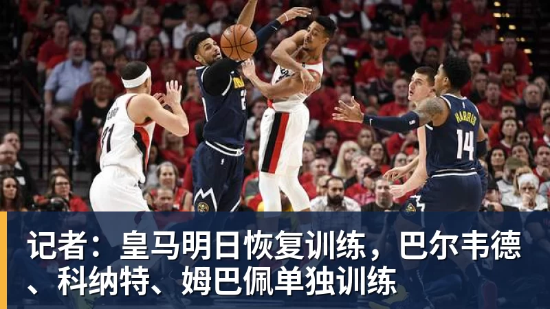 记者:皇马明日恢复训练,巴尔韦德、科纳特、姆巴佩单独训练