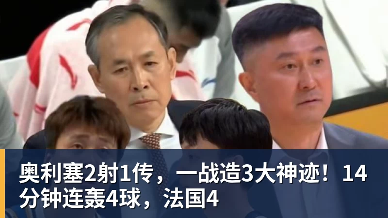 奥利塞2射1传,一战造3大神迹!14分钟连轰4球,法国4