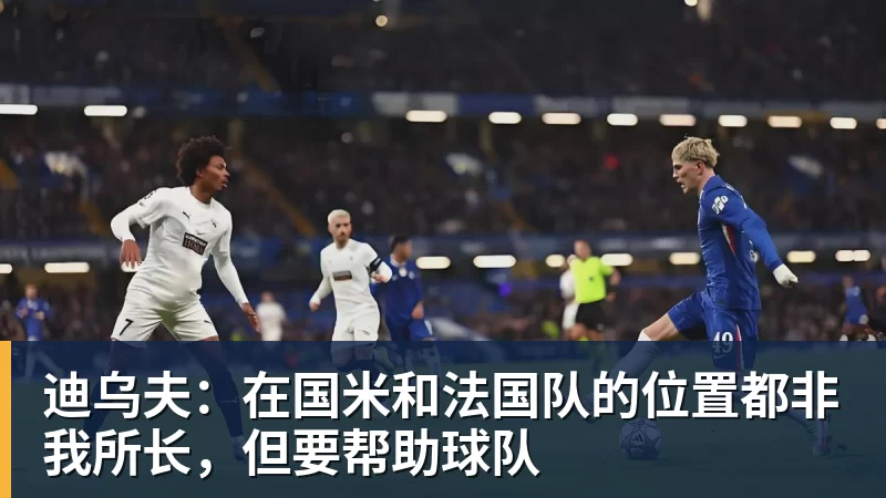 迪乌夫:在国米和法国队的位置都非我所长,但要帮助球队