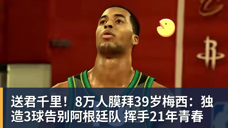 送君千里!8万人膜拜39岁梅西:独造3球告别阿根廷队 挥手21年青春