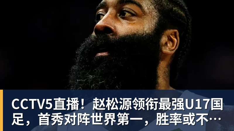CCTV5直播！赵松源领衔最强U17国足，首秀对阵世界第一，胜率或不超10%