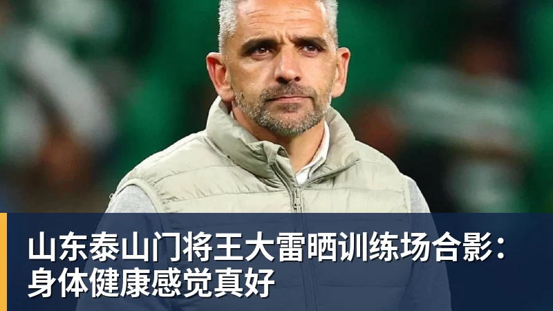 山东泰山门将王大雷晒训练场合影:身体健康感觉真好