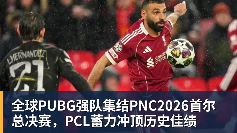 全球PUBG强队集结PNC2026首尔总决赛，PCL蓄力冲顶历史佳绩