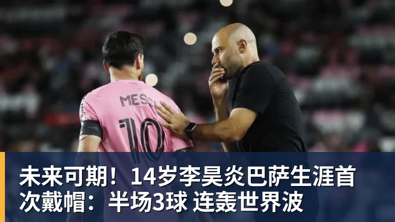 未来可期!14岁李昊炎巴萨生涯首次戴帽:半场3球 连轰世界波