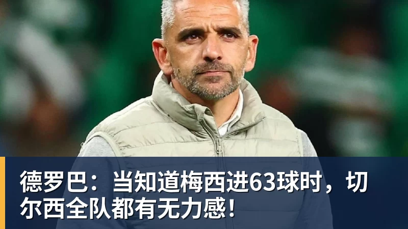 德罗巴：当知道梅西进63球时，切尔西全队都有无力感！