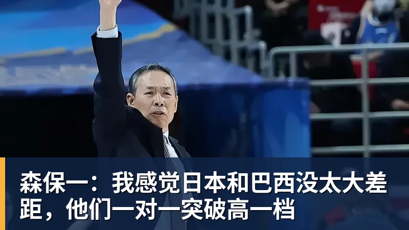森保一:我感觉日本和巴西没太大差距,他们一对一突破高一档