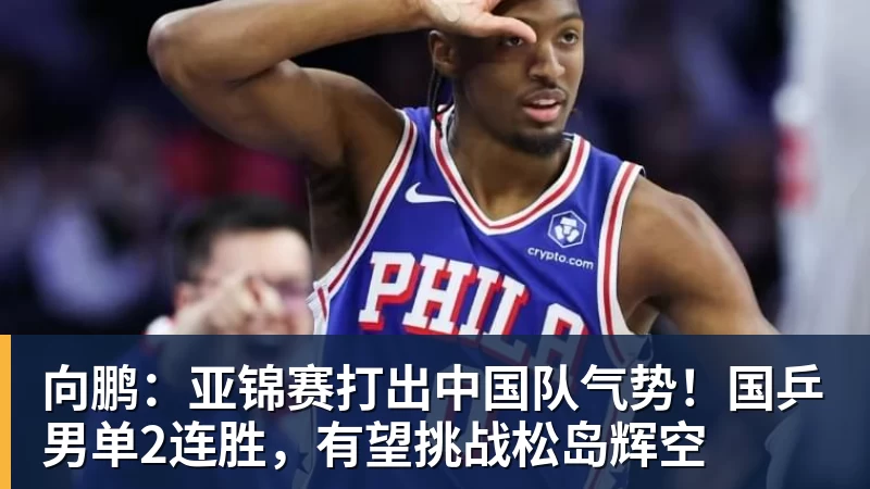 向鹏：亚锦赛打出中国队气势！国乒男单2连胜，有望挑战松岛辉空
