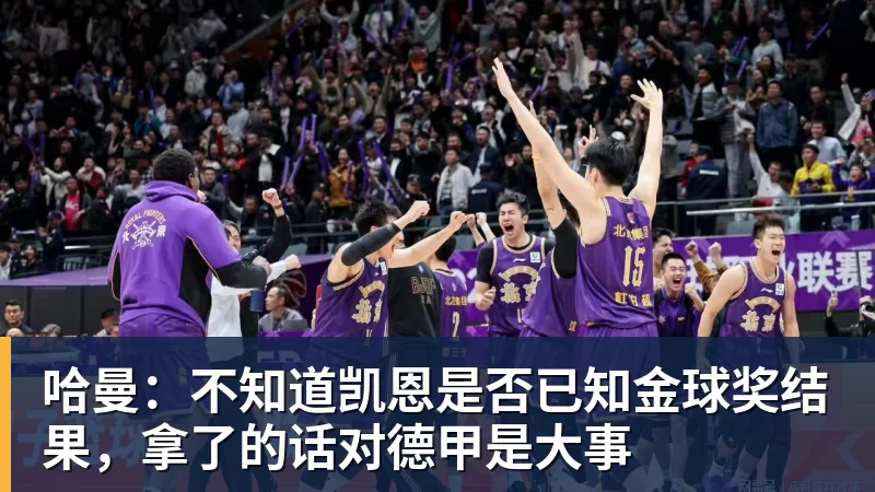哈曼：不知道凯恩是否已知金球奖结果，拿了的话对德甲是大事