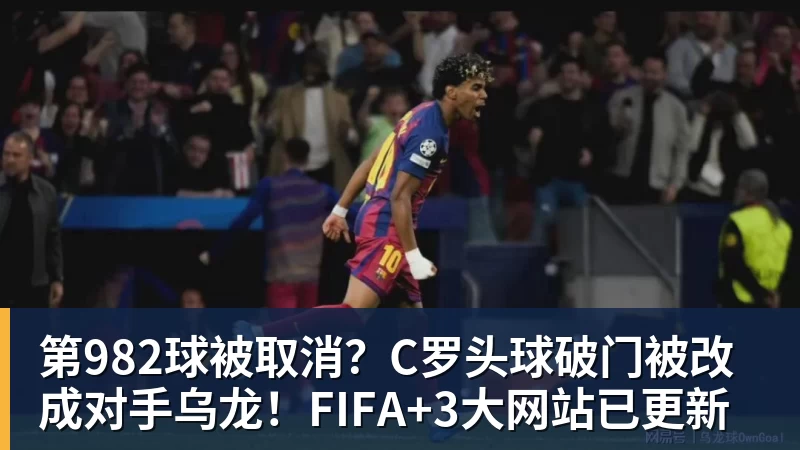 第982球被取消？C罗头球破门被改成对手乌龙！FIFA+3大网站已更新