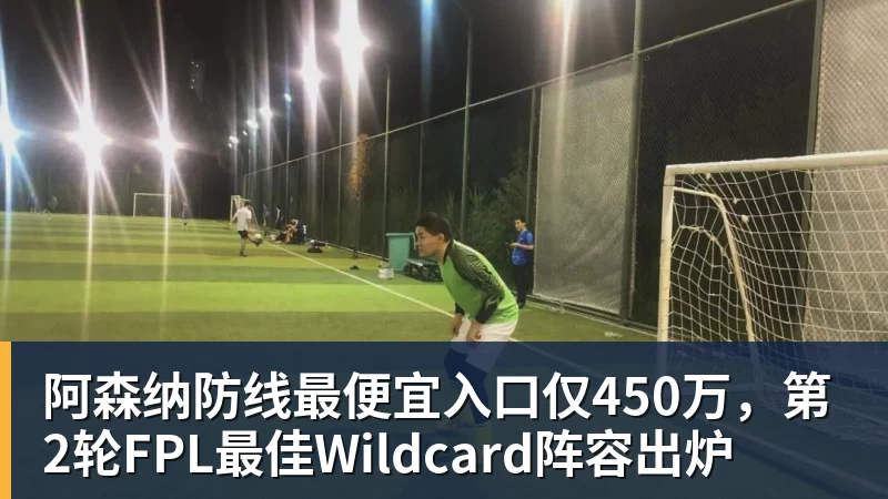 阿森纳防线最便宜入口仅450万,第2轮FPL最佳Wildcard阵容出炉