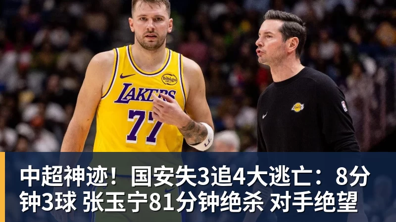 中超神迹！国安失3追4大逃亡：8分钟3球 张玉宁81分钟绝杀 对手绝望